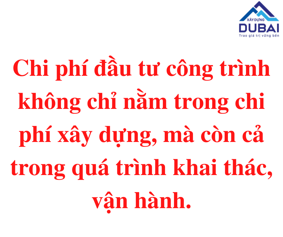 Chi phí dầu tư xây dựng công trình không chỉ nằm trong chi phí xây dựng mà còn phần lớn nằm trong quá trinh khai thác vận hành